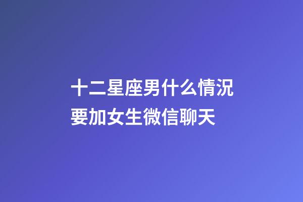 十二星座男什么情況要加女生微信聊天-第1張-星座運勢-玄機派