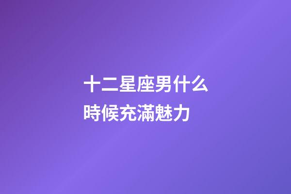十二星座男什么時候充滿魅力-第1張-星座運勢-玄機派