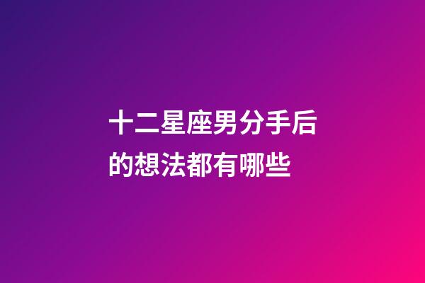 十二星座男分手后的想法都有哪些-第1張-星座運勢-玄機派