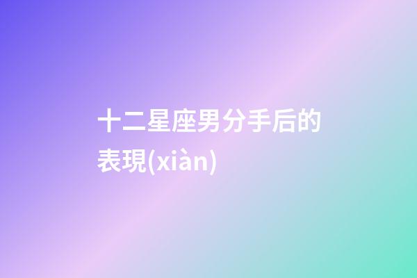 十二星座男分手后的表現(xiàn)-第1張-星座運勢-玄機派