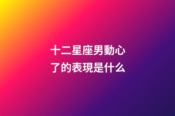 十二星座男動心了的表現是什么-第1張-星座運勢-玄機派