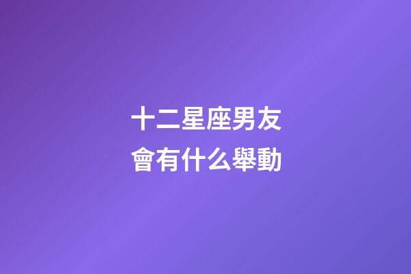 十二星座男友會有什么舉動-第1張-星座運(yùn)勢-玄機(jī)派