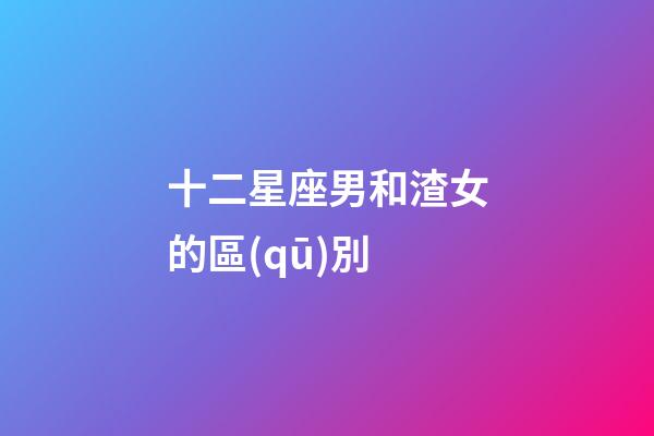 十二星座男和渣女的區(qū)別-第1張-星座運(yùn)勢(shì)-玄機(jī)派