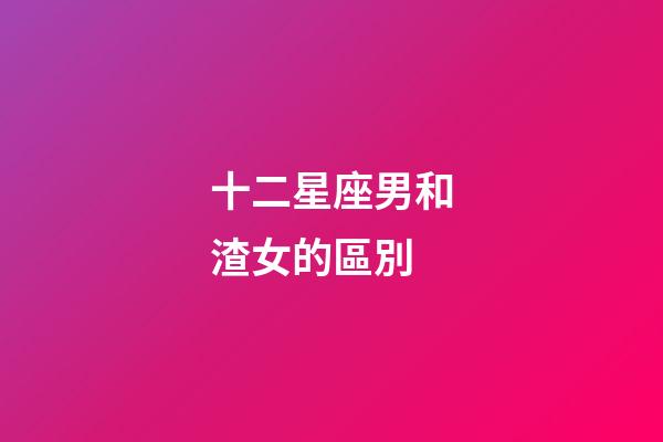 十二星座男和渣女的區別-第1張-星座運勢-玄機派