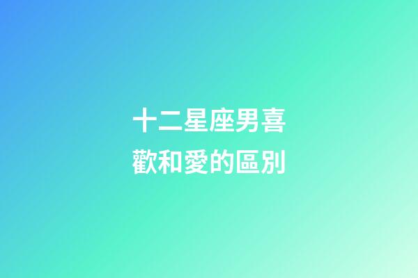 十二星座男喜歡和愛的區別-第1張-星座運勢-玄機派