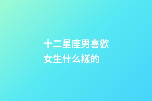 十二星座男喜歡女生什么樣的-第1張-星座運勢-玄機派