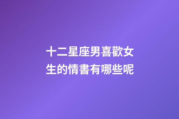 十二星座男喜歡女生的情書有哪些呢-第1張-星座運勢-玄機派