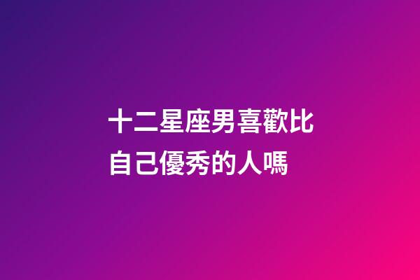 十二星座男喜歡比自己優秀的人嗎-第1張-星座運勢-玄機派