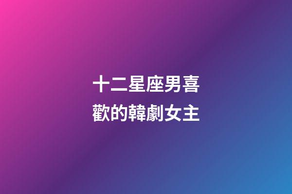十二星座男喜歡的韓劇女主-第1張-星座運勢-玄機派