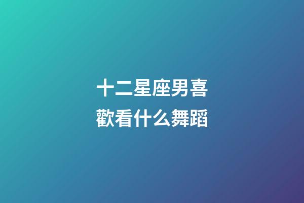 十二星座男喜歡看什么舞蹈-第1張-星座運勢-玄機派