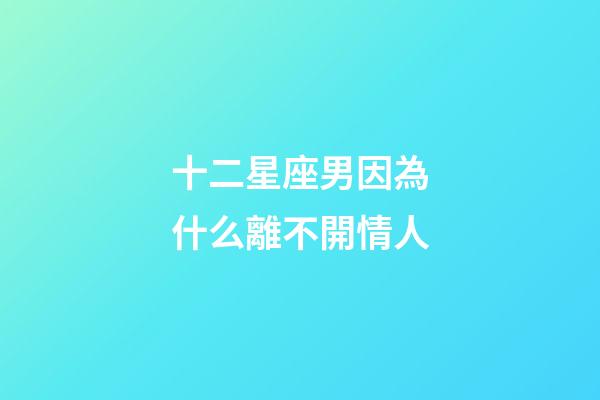 十二星座男因為什么離不開情人-第1張-星座運勢-玄機派