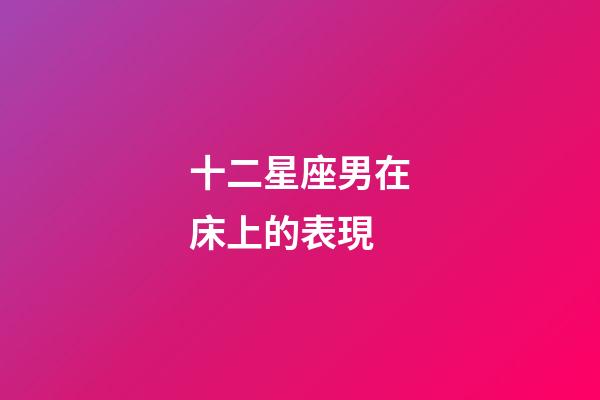十二星座男在床上的表現-第1張-星座運勢-玄機派
