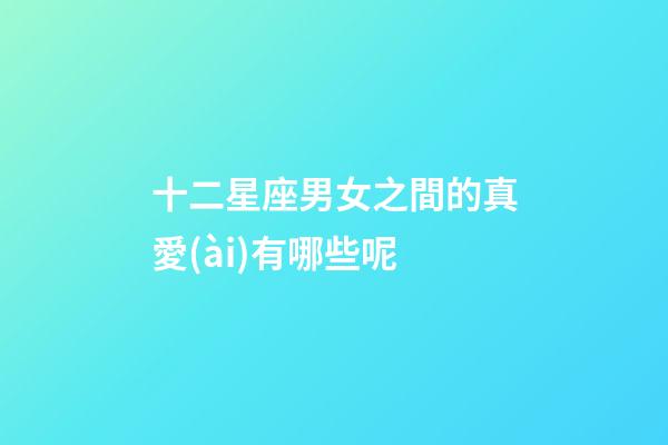 十二星座男女之間的真愛(ài)有哪些呢-第1張-星座運(yùn)勢(shì)-玄機(jī)派