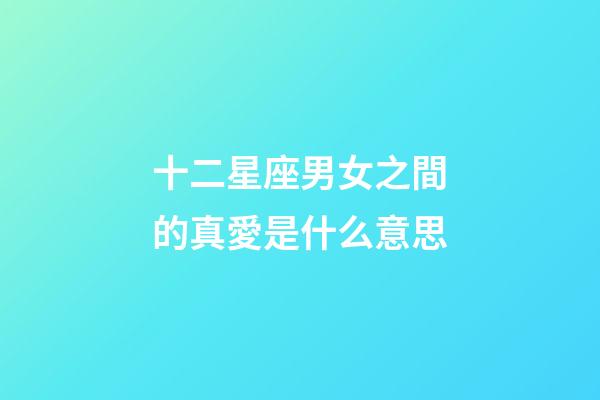 十二星座男女之間的真愛是什么意思-第1張-星座運勢-玄機派