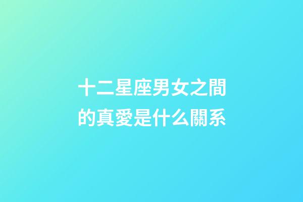 十二星座男女之間的真愛是什么關系-第1張-星座運勢-玄機派