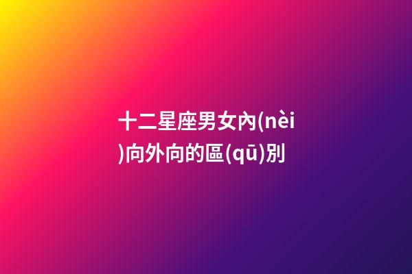 十二星座男女內(nèi)向外向的區(qū)別-第1張-星座運(yùn)勢-玄機(jī)派