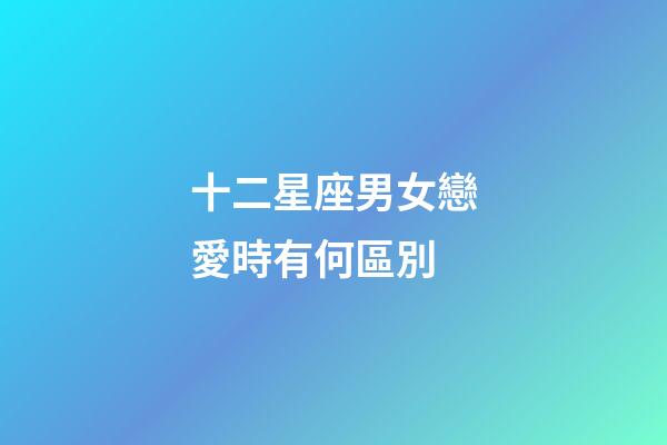 十二星座男女戀愛時有何區別-第1張-星座運勢-玄機派