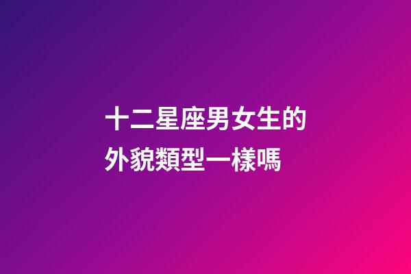 十二星座男女生的外貌類型一樣嗎-第1張-星座運勢-玄機派