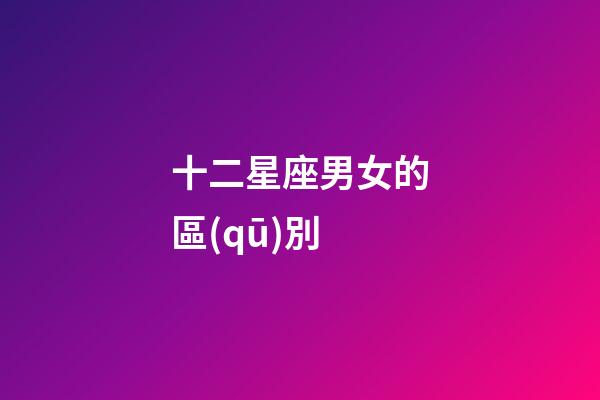 十二星座男女的區(qū)別-第1張-星座運(yùn)勢(shì)-玄機(jī)派