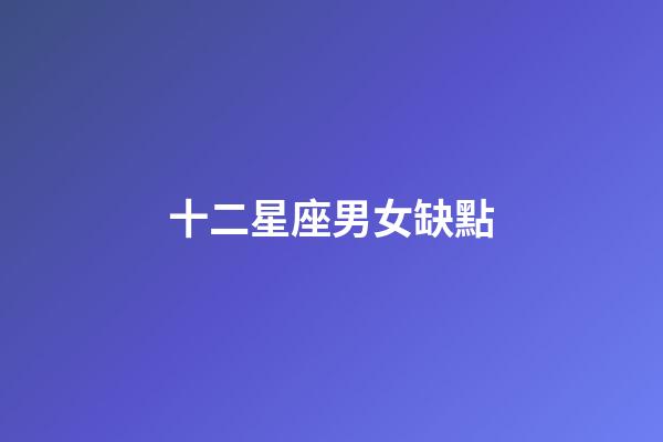 十二星座男女缺點-第1張-星座運勢-玄機派