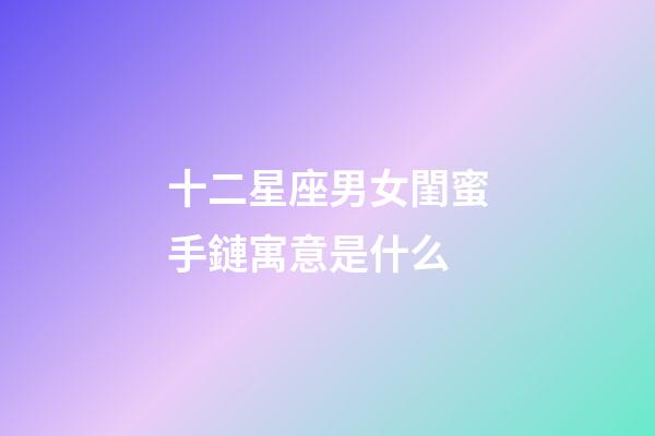 十二星座男女閨蜜手鏈寓意是什么-第1張-星座運勢-玄機派