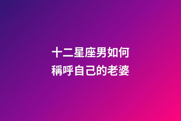 十二星座男如何稱呼自己的老婆-第1張-星座運勢-玄機派