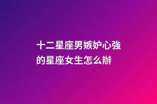 十二星座男嫉妒心強的星座女生怎么辦-第1張-星座運勢-玄機派