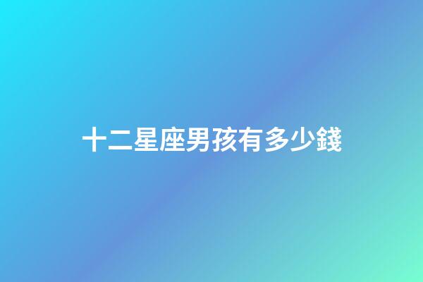十二星座男孩有多少錢-第1張-星座運勢-玄機派