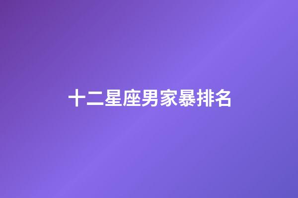 十二星座男家暴排名-第1張-星座運勢-玄機派