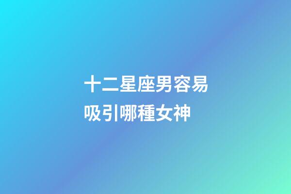 十二星座男容易吸引哪種女神-第1張-星座運勢-玄機派