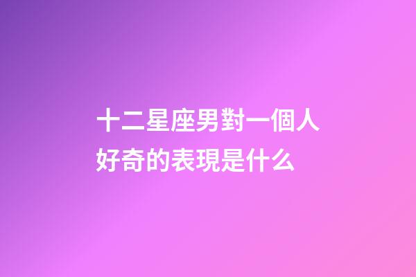 十二星座男對一個人好奇的表現是什么-第1張-星座運勢-玄機派