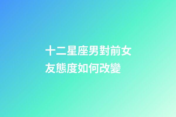 十二星座男對前女友態度如何改變-第1張-星座運勢-玄機派