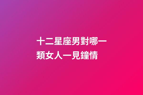 十二星座男對哪一類女人一見鐘情-第1張-星座運勢-玄機派
