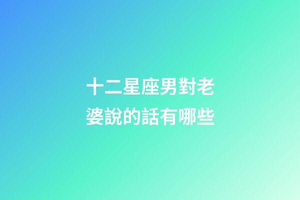 十二星座男對老婆說的話有哪些-第1張-星座運勢-玄機派