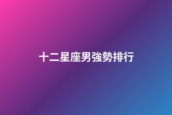 十二星座男強勢排行-第1張-星座運勢-玄機派