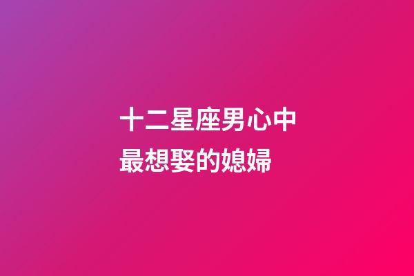 十二星座男心中最想娶的媳婦-第1張-星座運(yùn)勢(shì)-玄機(jī)派
