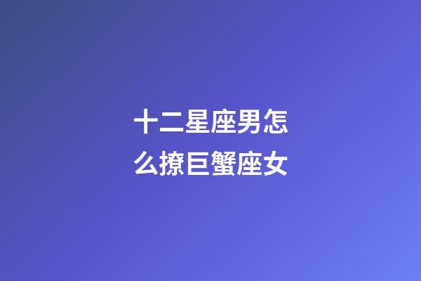 十二星座男怎么撩巨蟹座女-第1張-星座運勢-玄機派