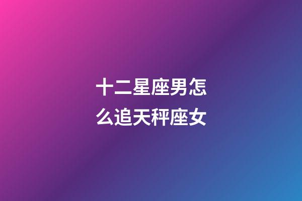 十二星座男怎么追天秤座女-第1張-星座運勢-玄機派