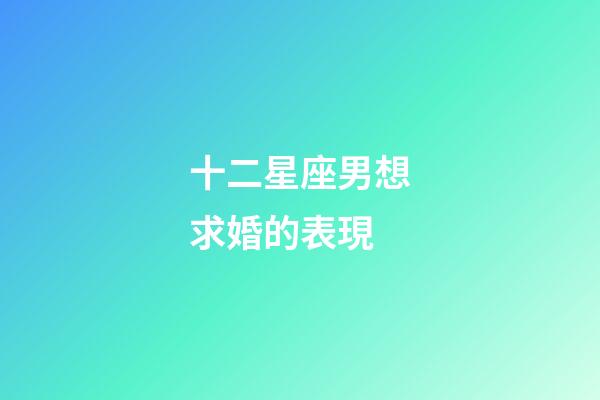 十二星座男想求婚的表現-第1張-星座運勢-玄機派