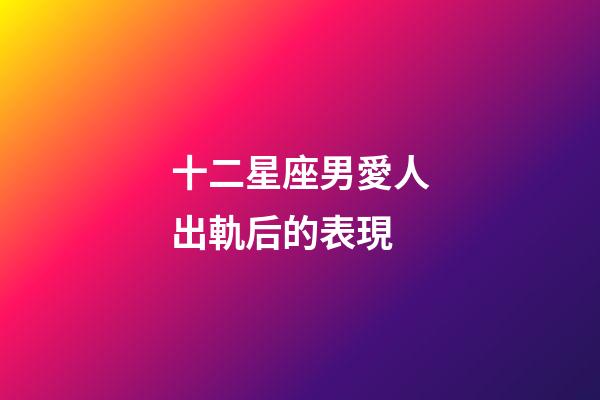 十二星座男愛人出軌后的表現-第1張-星座運勢-玄機派