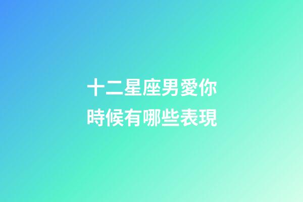 十二星座男愛你時候有哪些表現-第1張-星座運勢-玄機派