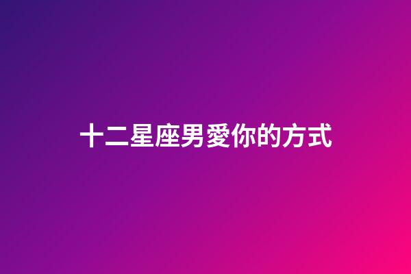 十二星座男愛你的方式-第1張-星座運(yùn)勢(shì)-玄機(jī)派