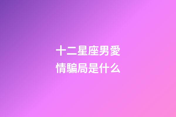 十二星座男愛情騙局是什么-第1張-星座運勢-玄機派