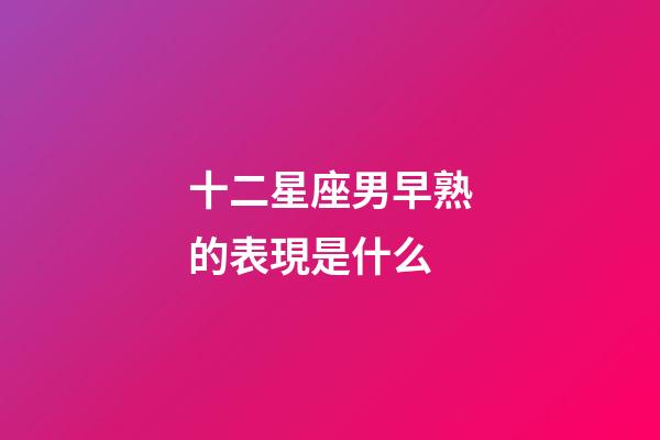 十二星座男早熟的表現是什么-第1張-星座運勢-玄機派