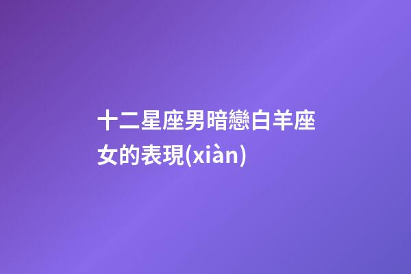 十二星座男暗戀白羊座女的表現(xiàn)-第1張-星座運(yùn)勢(shì)-玄機(jī)派