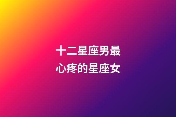 十二星座男最心疼的星座女-第1張-星座運勢-玄機派
