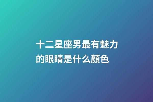 十二星座男最有魅力的眼睛是什么顏色-第1張-星座運(yùn)勢(shì)-玄機(jī)派