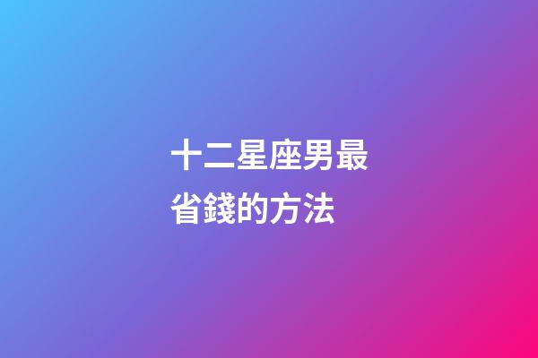 十二星座男最省錢的方法-第1張-星座運(yùn)勢-玄機(jī)派