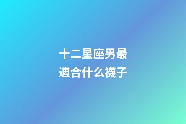 十二星座男最適合什么襪子-第1張-星座運勢-玄機派