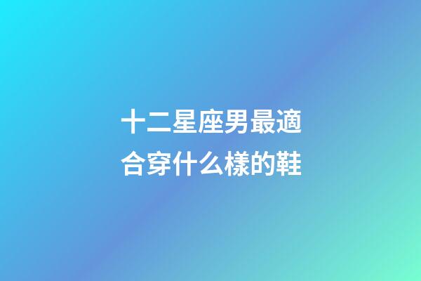 十二星座男最適合穿什么樣的鞋-第1張-星座運勢-玄機派